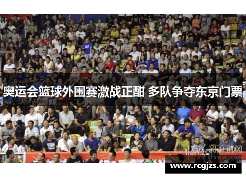 奥运会篮球外围赛激战正酣 多队争夺东京门票 奥运会篮球外围赛激战正酣 多队争夺东京门票