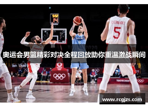 奥运会男篮精彩对决全程回放助你重温激战瞬间 奥运会男篮精彩对决全程回放助你重温激战瞬间