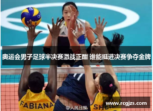 奥运会男子足球半决赛激战正酣 谁能挺进决赛争夺金牌 奥运会男子足球半决赛激战正酣 谁能挺进决赛争夺金牌