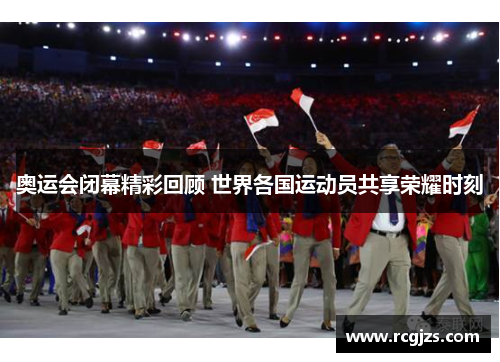 奥运会闭幕精彩回顾 世界各国运动员共享荣耀时刻