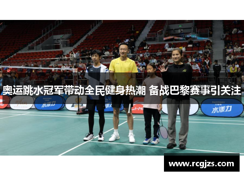 奥运跳水冠军带动全民健身热潮 备战巴黎赛事引关注