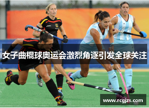 女子曲棍球奥运会激烈角逐引发全球关注