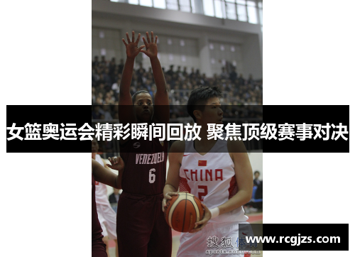 女篮奥运会精彩瞬间回放 聚焦顶级赛事对决