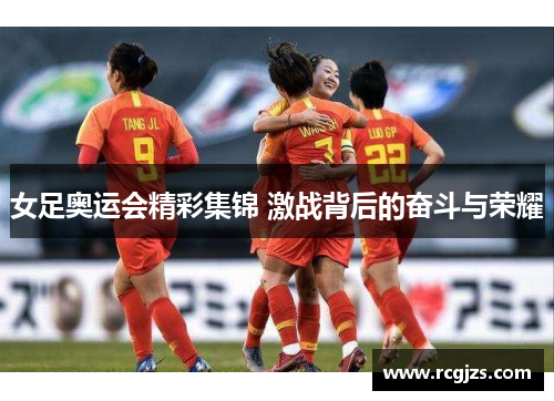 女足奥运会精彩集锦 激战背后的奋斗与荣耀