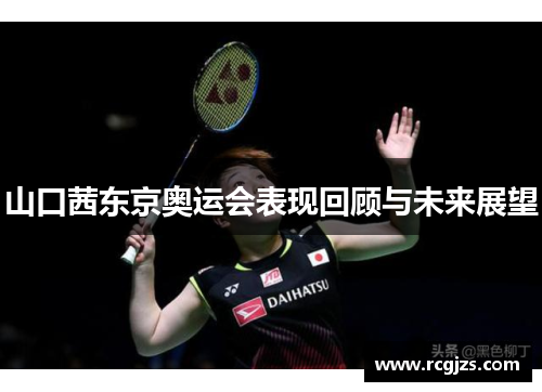 山口茜东京奥运会表现回顾与未来展望
