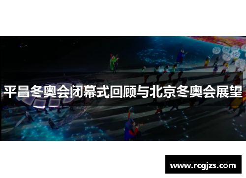 平昌冬奥会闭幕式回顾与北京冬奥会展望